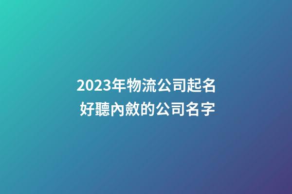 2023年物流公司起名 好聽內斂的公司名字